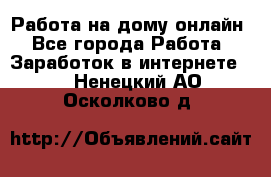 Работа на дому-онлайн - Все города Работа » Заработок в интернете   . Ненецкий АО,Осколково д.